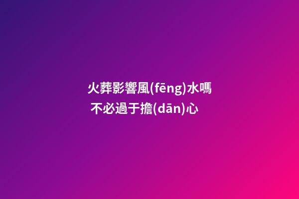 火葬影響風(fēng)水嗎 不必過于擔(dān)心